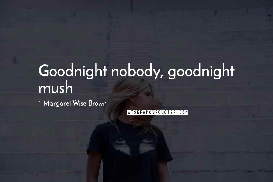 Margaret Wise Brown Quotes: Goodnight nobody, goodnight mush