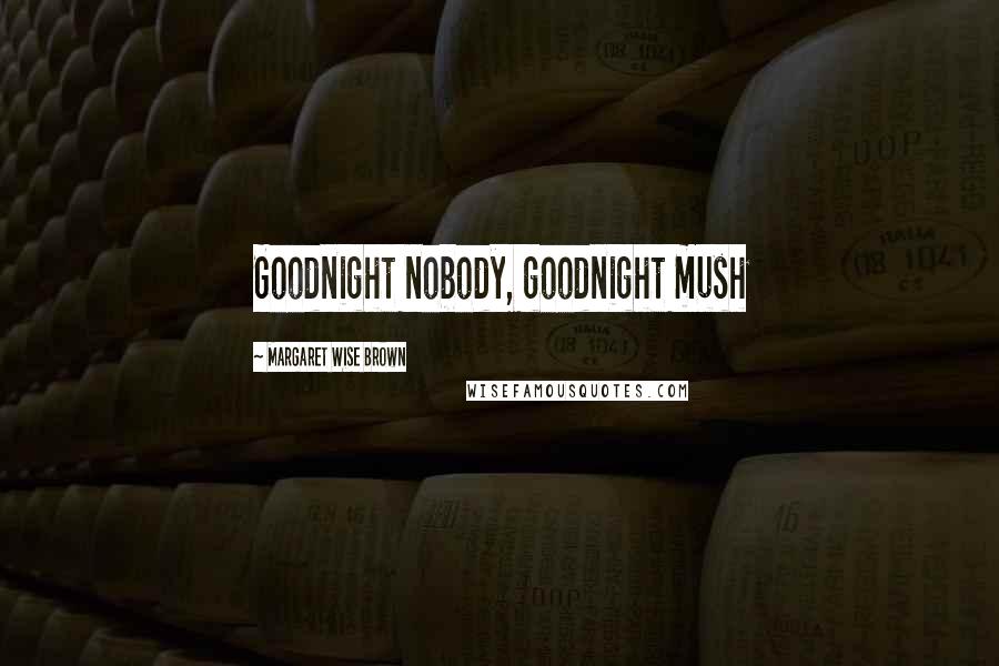 Margaret Wise Brown Quotes: Goodnight nobody, goodnight mush