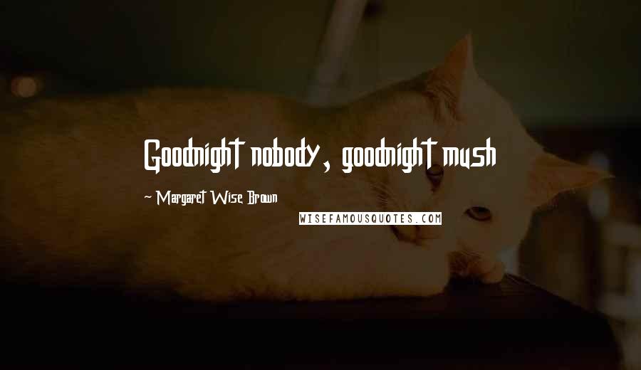 Margaret Wise Brown Quotes: Goodnight nobody, goodnight mush