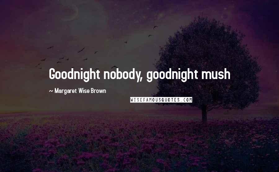 Margaret Wise Brown Quotes: Goodnight nobody, goodnight mush