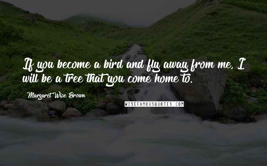 Margaret Wise Brown Quotes: If you become a bird and fly away from me, I will be a tree that you come home to.