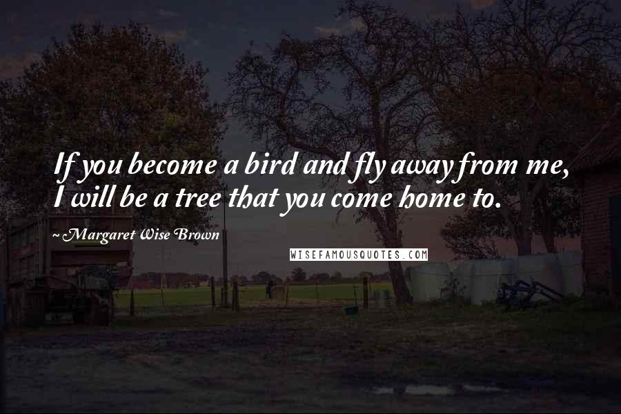 Margaret Wise Brown Quotes: If you become a bird and fly away from me, I will be a tree that you come home to.