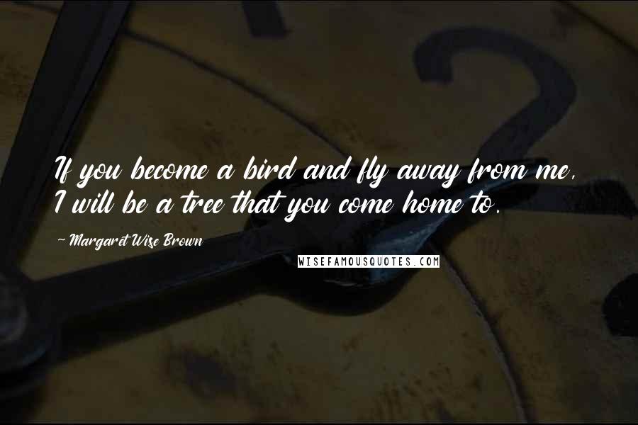 Margaret Wise Brown Quotes: If you become a bird and fly away from me, I will be a tree that you come home to.