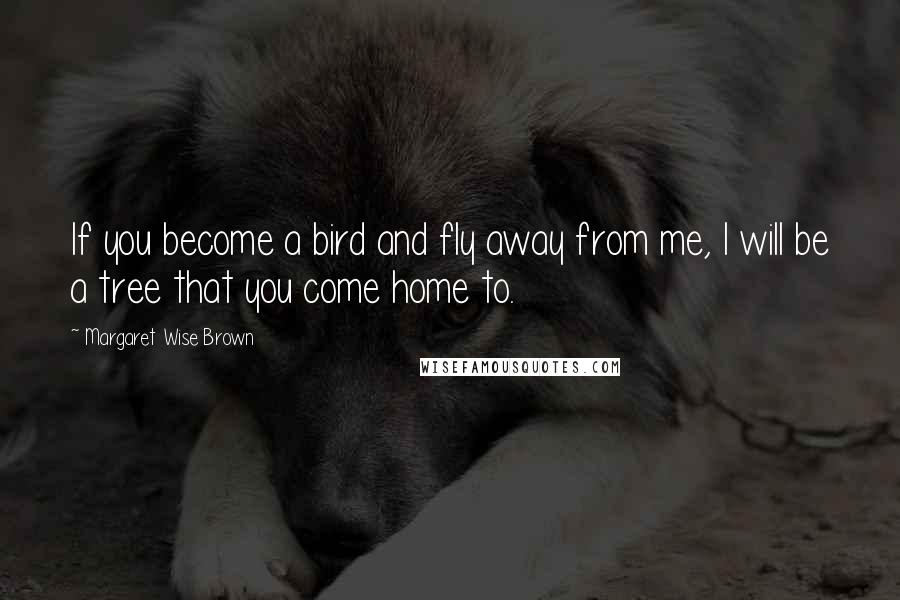Margaret Wise Brown Quotes: If you become a bird and fly away from me, I will be a tree that you come home to.