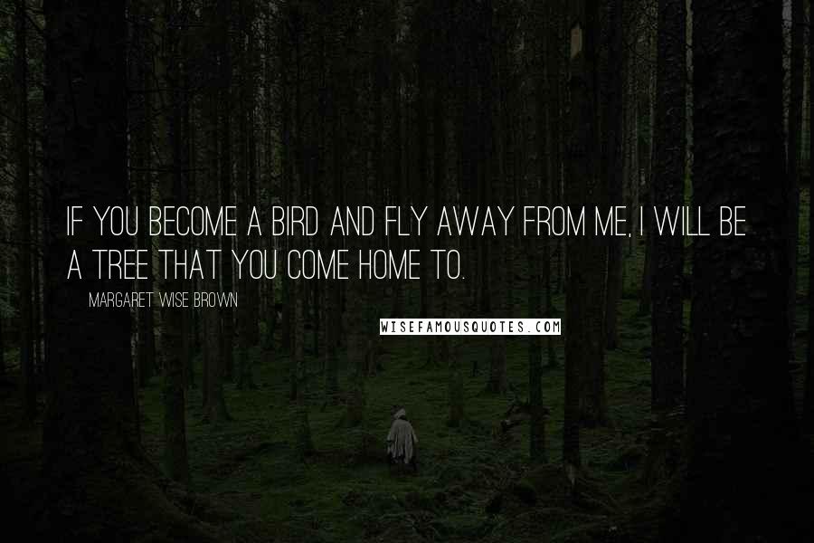 Margaret Wise Brown Quotes: If you become a bird and fly away from me, I will be a tree that you come home to.