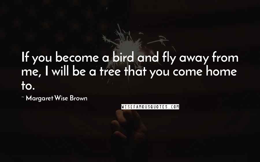 Margaret Wise Brown Quotes: If you become a bird and fly away from me, I will be a tree that you come home to.