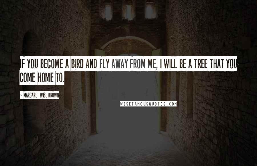 Margaret Wise Brown Quotes: If you become a bird and fly away from me, I will be a tree that you come home to.
