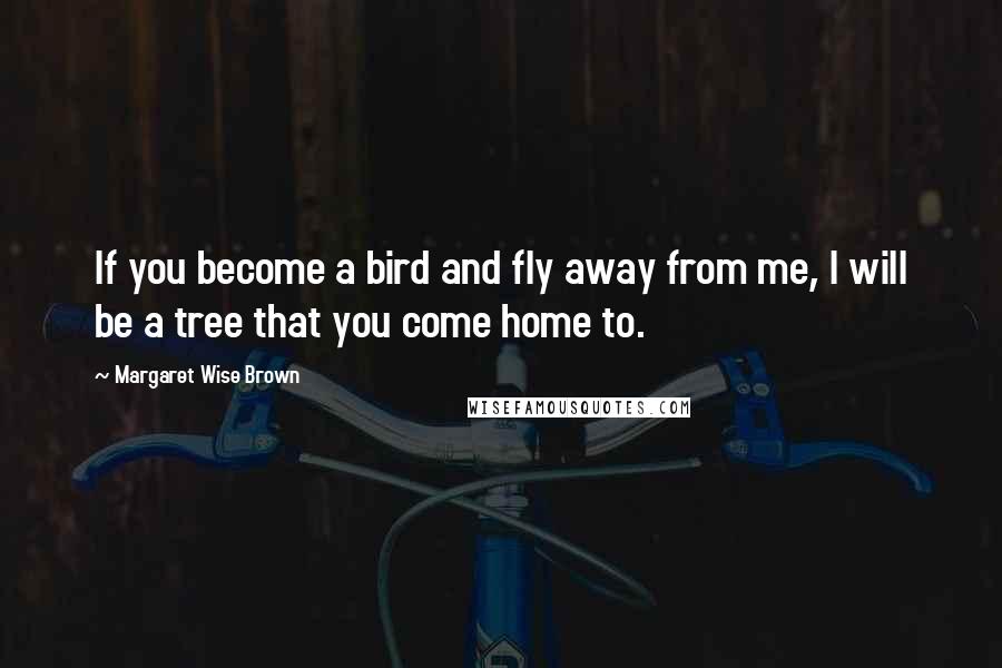 Margaret Wise Brown Quotes: If you become a bird and fly away from me, I will be a tree that you come home to.