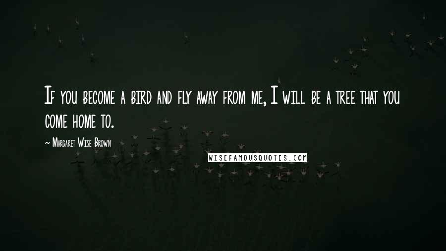 Margaret Wise Brown Quotes: If you become a bird and fly away from me, I will be a tree that you come home to.