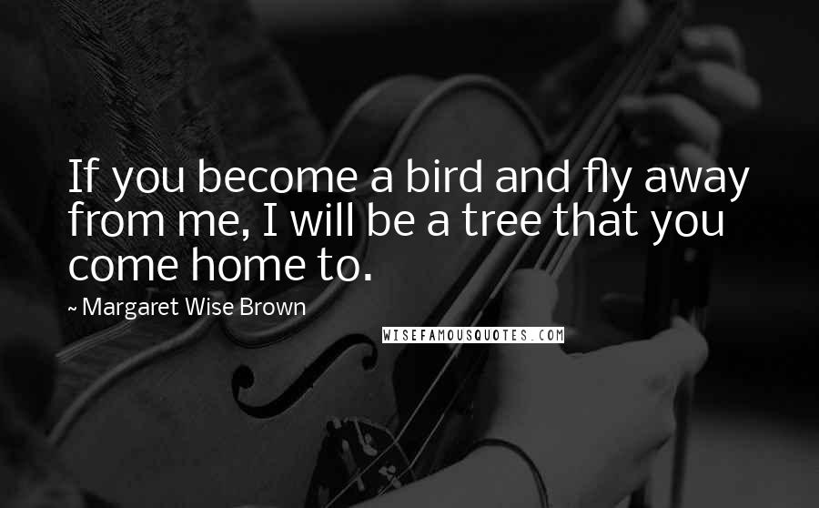 Margaret Wise Brown Quotes: If you become a bird and fly away from me, I will be a tree that you come home to.