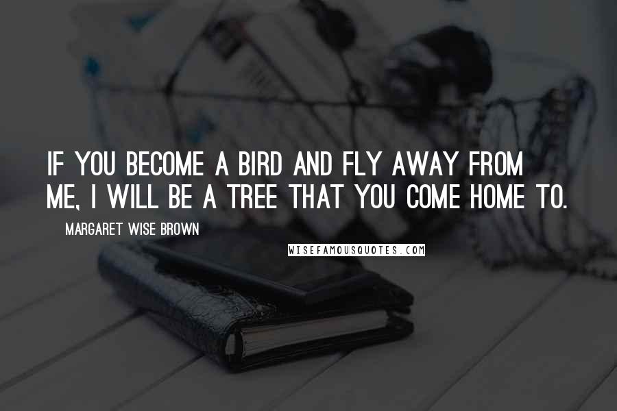 Margaret Wise Brown Quotes: If you become a bird and fly away from me, I will be a tree that you come home to.