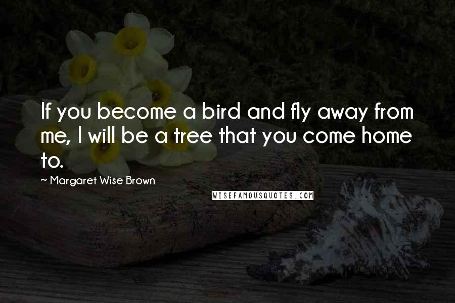 Margaret Wise Brown Quotes: If you become a bird and fly away from me, I will be a tree that you come home to.