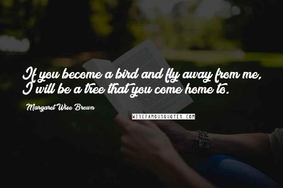 Margaret Wise Brown Quotes: If you become a bird and fly away from me, I will be a tree that you come home to.