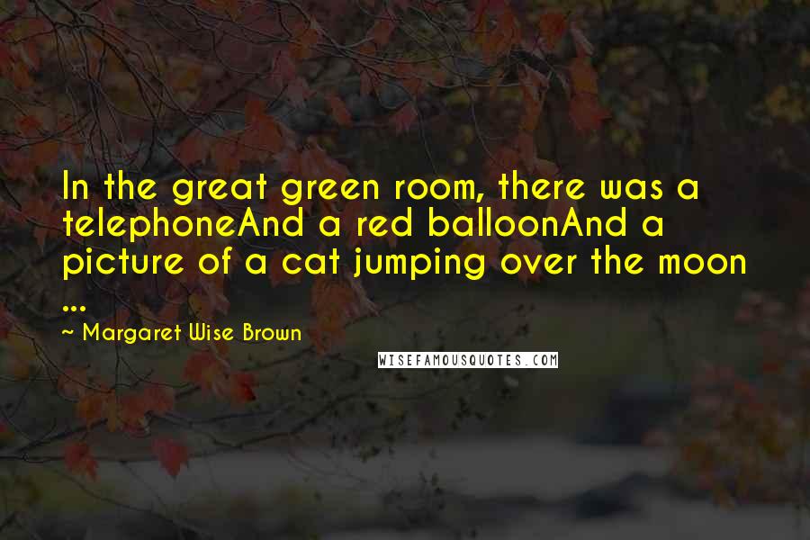 Margaret Wise Brown Quotes: In the great green room, there was a telephoneAnd a red balloonAnd a picture of a cat jumping over the moon ...