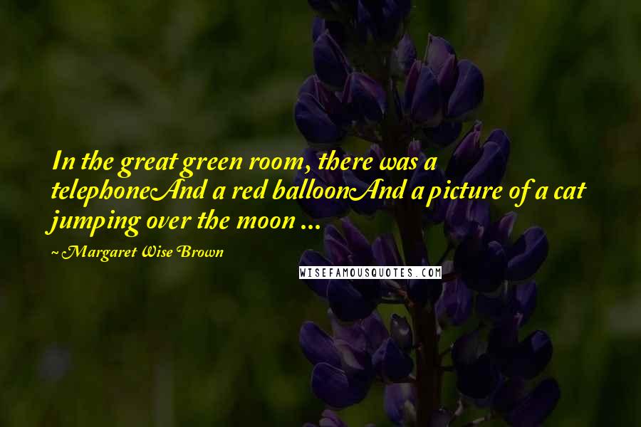 Margaret Wise Brown Quotes: In the great green room, there was a telephoneAnd a red balloonAnd a picture of a cat jumping over the moon ...