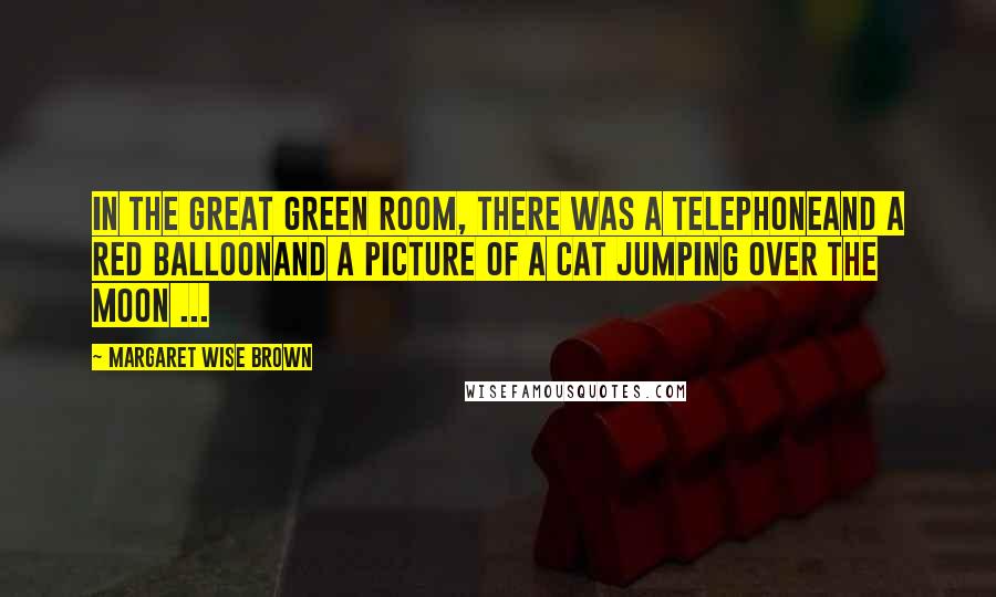 Margaret Wise Brown Quotes: In the great green room, there was a telephoneAnd a red balloonAnd a picture of a cat jumping over the moon ...