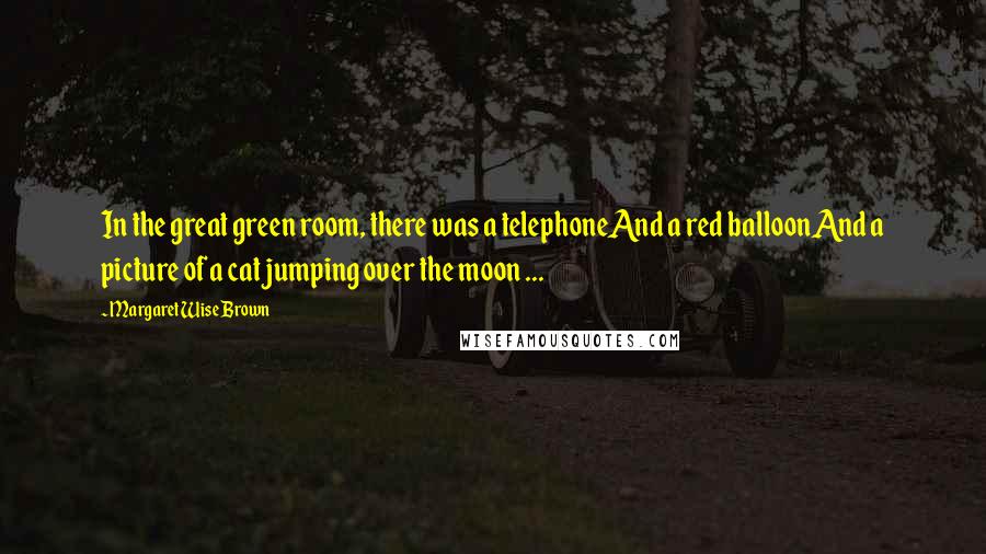 Margaret Wise Brown Quotes: In the great green room, there was a telephoneAnd a red balloonAnd a picture of a cat jumping over the moon ...