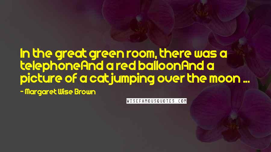 Margaret Wise Brown Quotes: In the great green room, there was a telephoneAnd a red balloonAnd a picture of a cat jumping over the moon ...