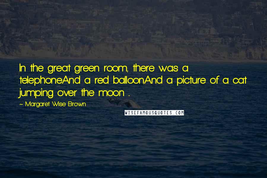 Margaret Wise Brown Quotes: In the great green room, there was a telephoneAnd a red balloonAnd a picture of a cat jumping over the moon ...