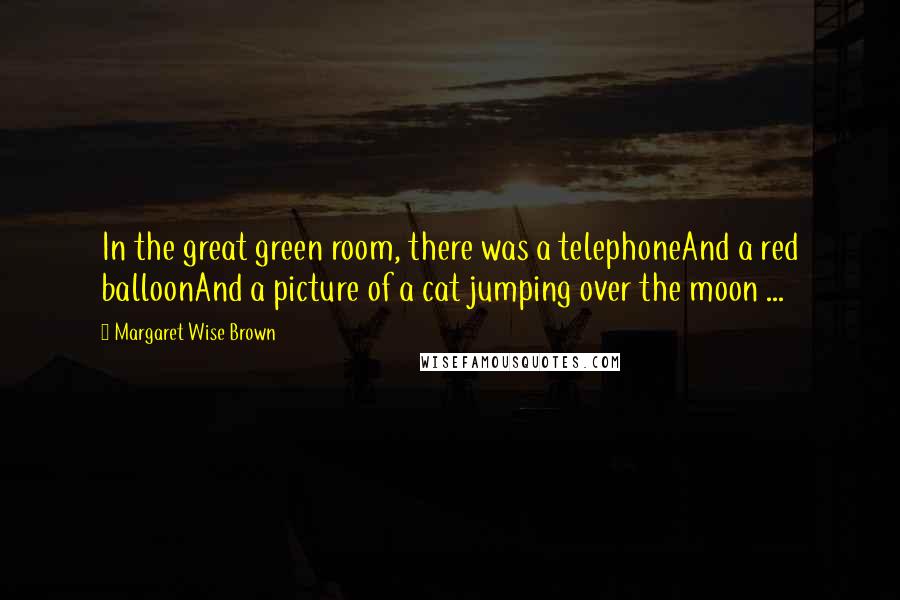 Margaret Wise Brown Quotes: In the great green room, there was a telephoneAnd a red balloonAnd a picture of a cat jumping over the moon ...