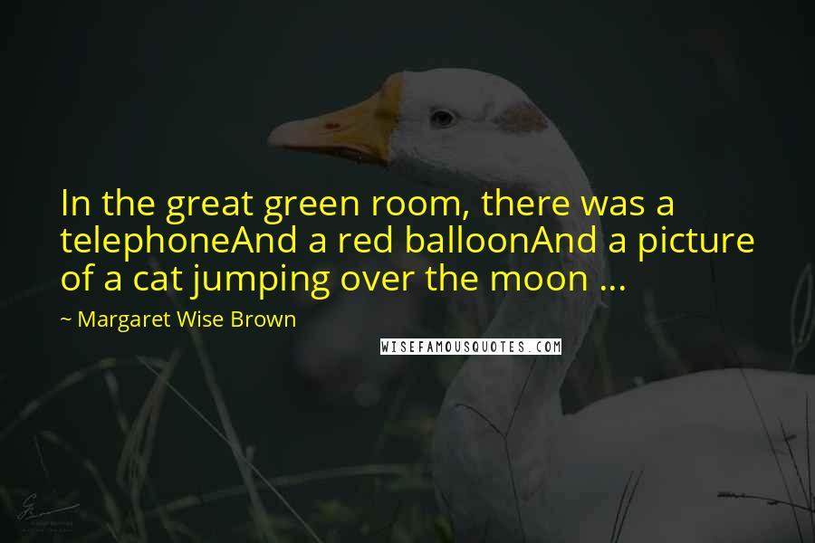 Margaret Wise Brown Quotes: In the great green room, there was a telephoneAnd a red balloonAnd a picture of a cat jumping over the moon ...