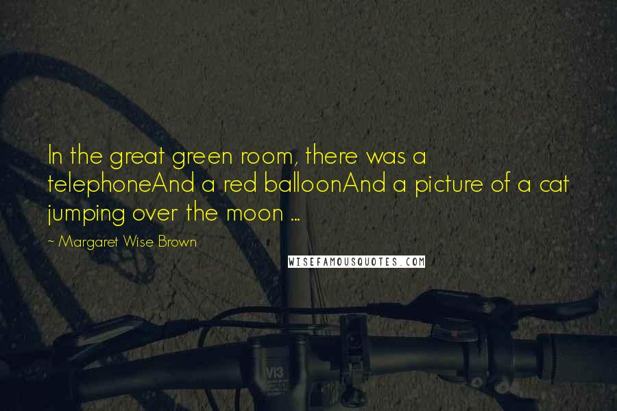 Margaret Wise Brown Quotes: In the great green room, there was a telephoneAnd a red balloonAnd a picture of a cat jumping over the moon ...