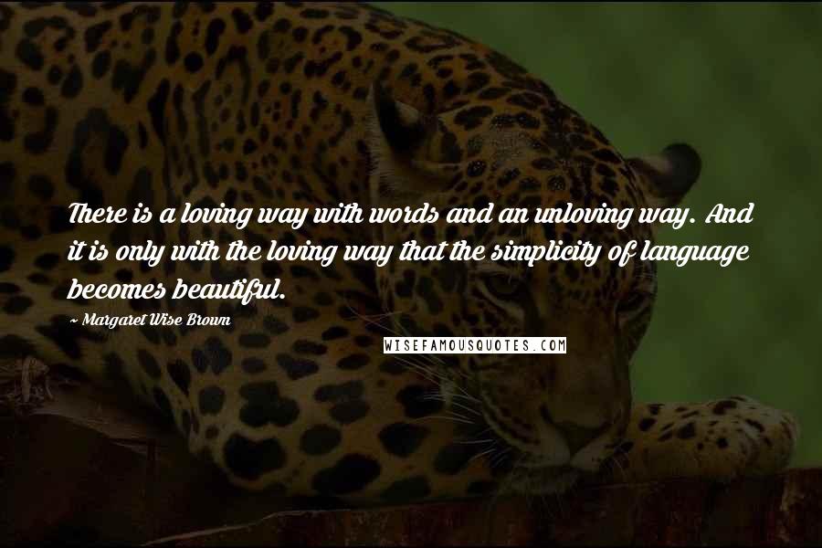 Margaret Wise Brown Quotes: There is a loving way with words and an unloving way. And it is only with the loving way that the simplicity of language becomes beautiful.