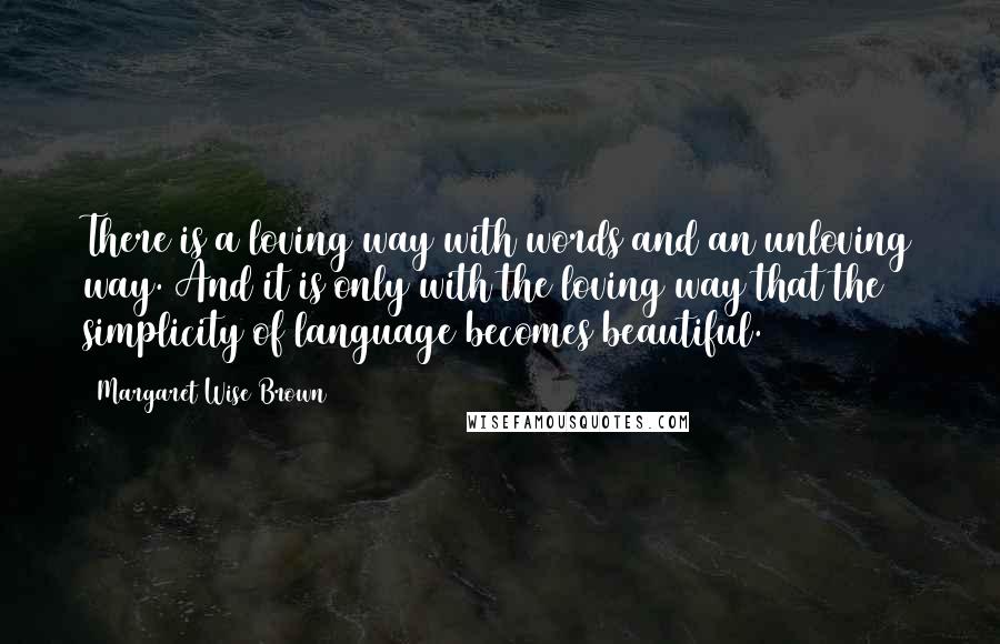 Margaret Wise Brown Quotes: There is a loving way with words and an unloving way. And it is only with the loving way that the simplicity of language becomes beautiful.