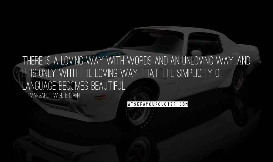 Margaret Wise Brown Quotes: There is a loving way with words and an unloving way. And it is only with the loving way that the simplicity of language becomes beautiful.