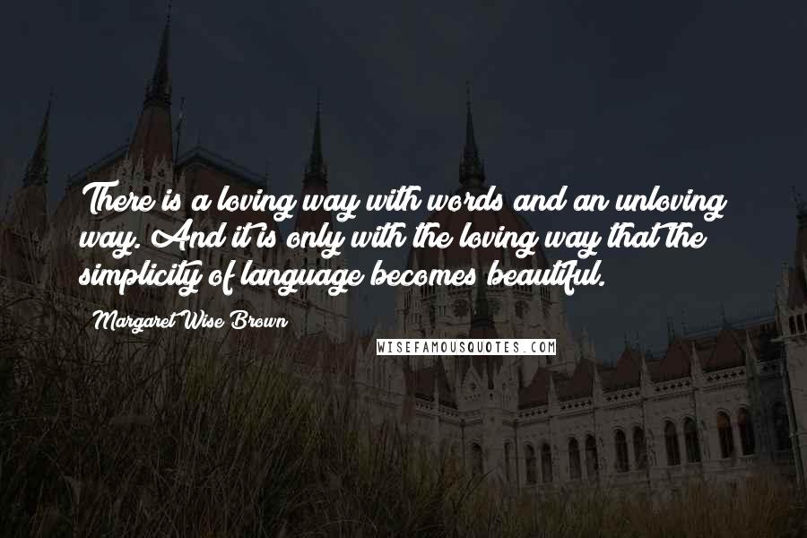 Margaret Wise Brown Quotes: There is a loving way with words and an unloving way. And it is only with the loving way that the simplicity of language becomes beautiful.