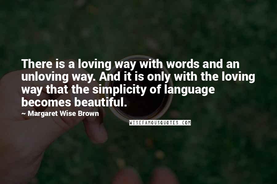 Margaret Wise Brown Quotes: There is a loving way with words and an unloving way. And it is only with the loving way that the simplicity of language becomes beautiful.