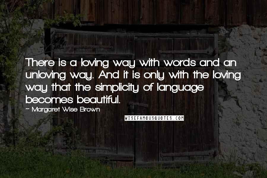 Margaret Wise Brown Quotes: There is a loving way with words and an unloving way. And it is only with the loving way that the simplicity of language becomes beautiful.