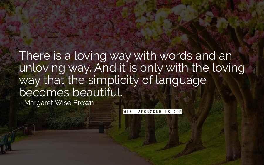 Margaret Wise Brown Quotes: There is a loving way with words and an unloving way. And it is only with the loving way that the simplicity of language becomes beautiful.