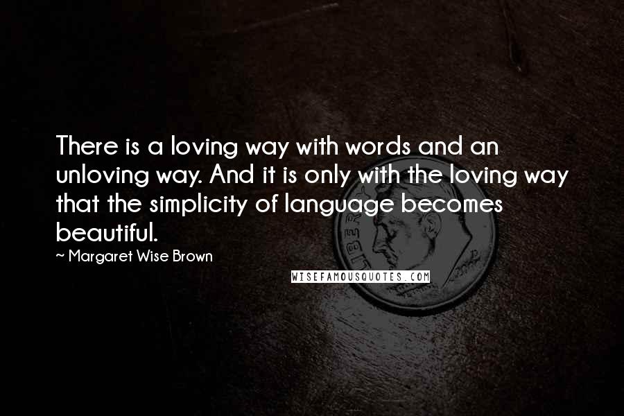 Margaret Wise Brown Quotes: There is a loving way with words and an unloving way. And it is only with the loving way that the simplicity of language becomes beautiful.