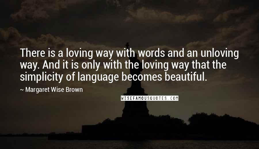 Margaret Wise Brown Quotes: There is a loving way with words and an unloving way. And it is only with the loving way that the simplicity of language becomes beautiful.