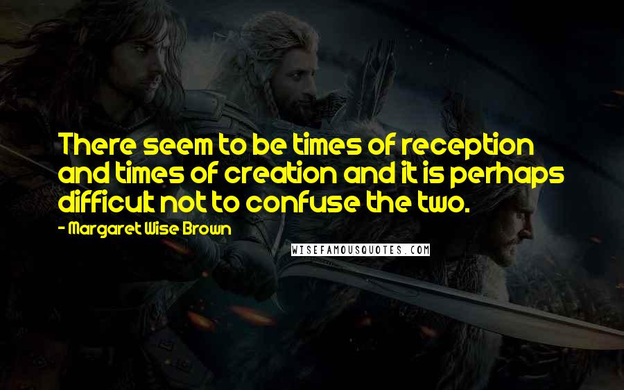 Margaret Wise Brown Quotes: There seem to be times of reception and times of creation and it is perhaps difficult not to confuse the two.