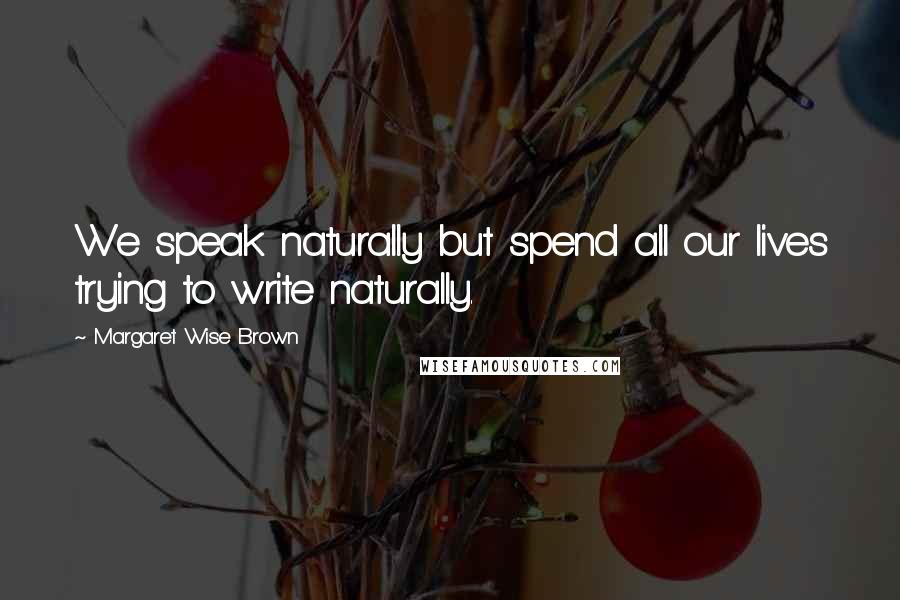 Margaret Wise Brown Quotes: We speak naturally but spend all our lives trying to write naturally.