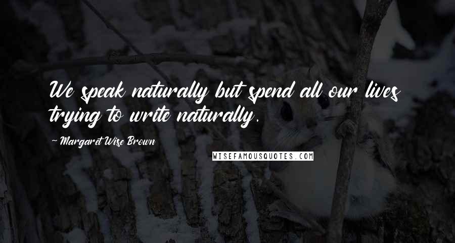 Margaret Wise Brown Quotes: We speak naturally but spend all our lives trying to write naturally.