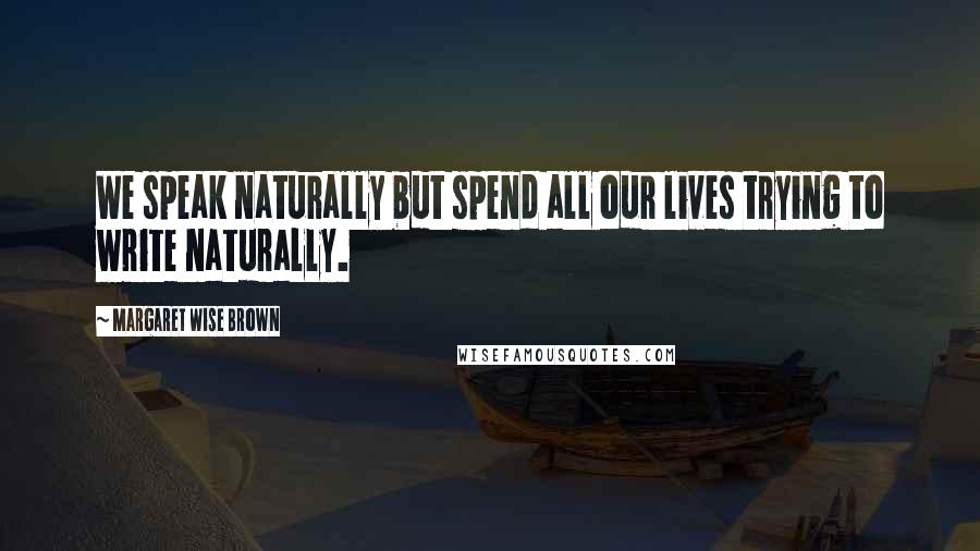 Margaret Wise Brown Quotes: We speak naturally but spend all our lives trying to write naturally.