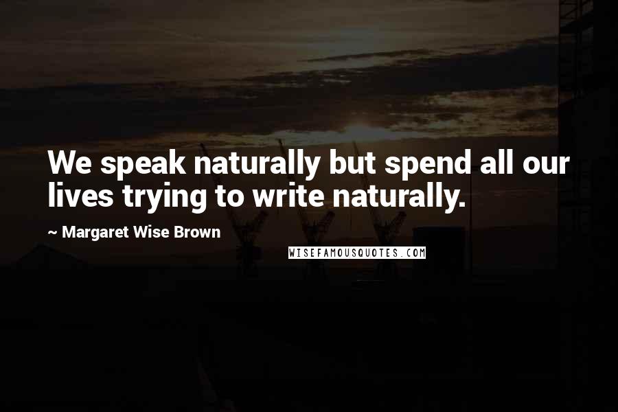 Margaret Wise Brown Quotes: We speak naturally but spend all our lives trying to write naturally.