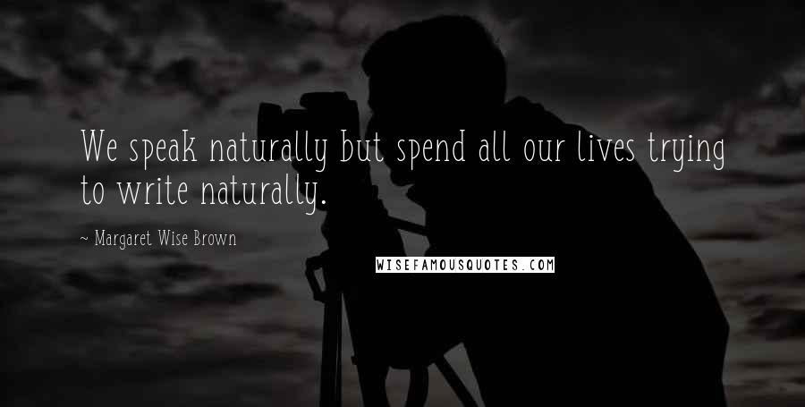 Margaret Wise Brown Quotes: We speak naturally but spend all our lives trying to write naturally.