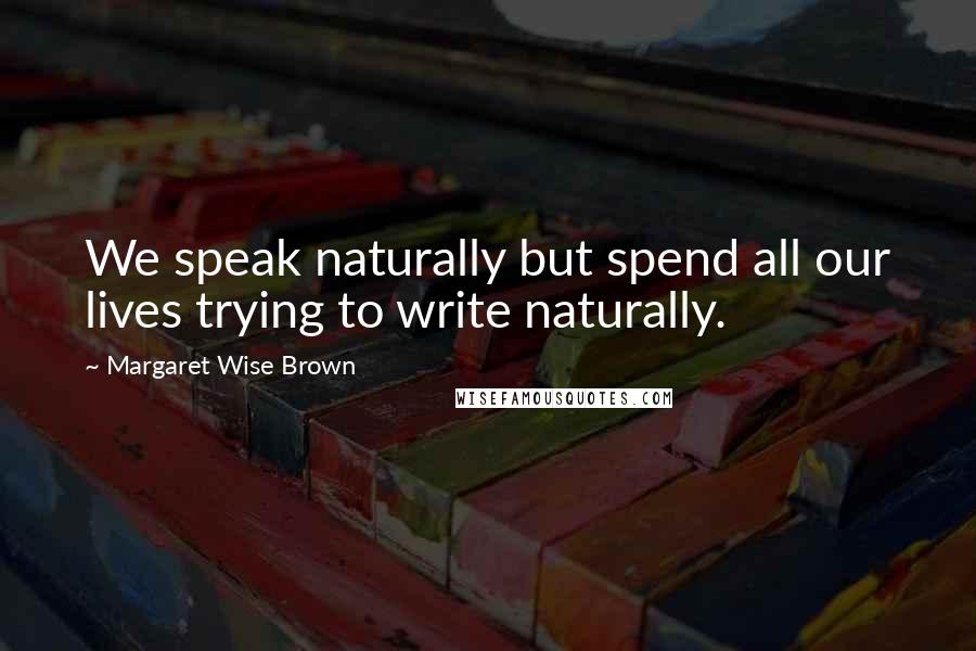 Margaret Wise Brown Quotes: We speak naturally but spend all our lives trying to write naturally.