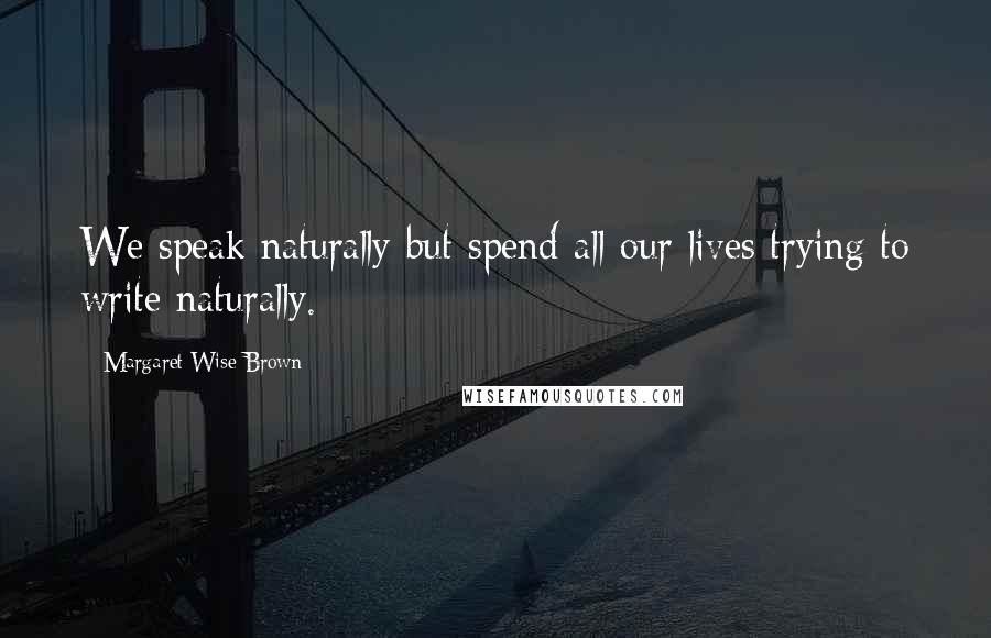 Margaret Wise Brown Quotes: We speak naturally but spend all our lives trying to write naturally.