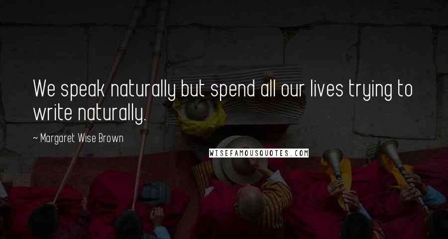 Margaret Wise Brown Quotes: We speak naturally but spend all our lives trying to write naturally.