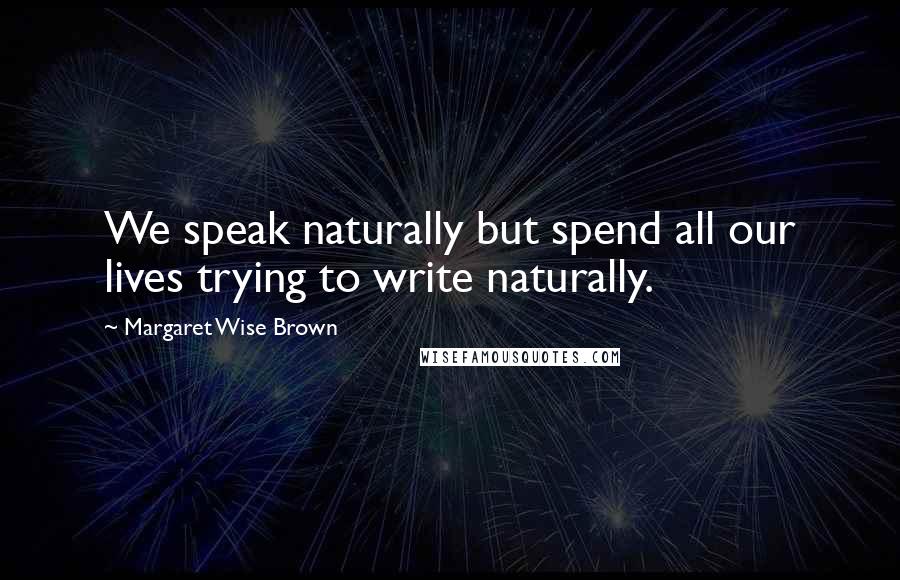 Margaret Wise Brown Quotes: We speak naturally but spend all our lives trying to write naturally.