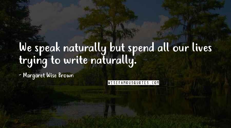 Margaret Wise Brown Quotes: We speak naturally but spend all our lives trying to write naturally.