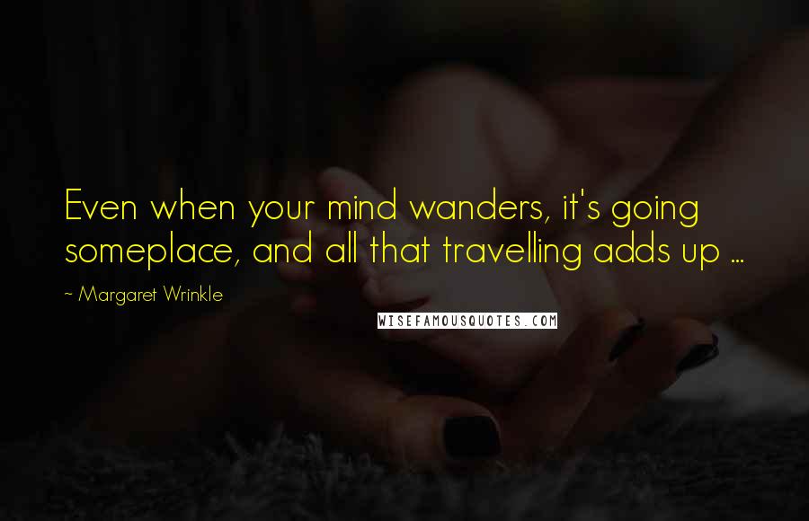 Margaret Wrinkle Quotes: Even when your mind wanders, it's going someplace, and all that travelling adds up ...
