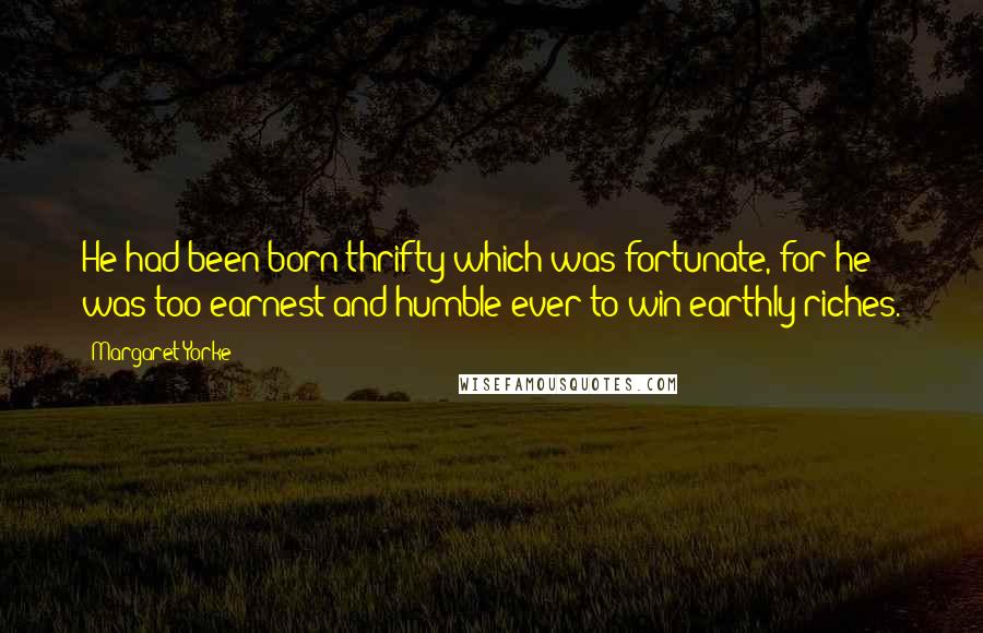 Margaret Yorke Quotes: He had been born thrifty which was fortunate, for he was too earnest and humble ever to win earthly riches.