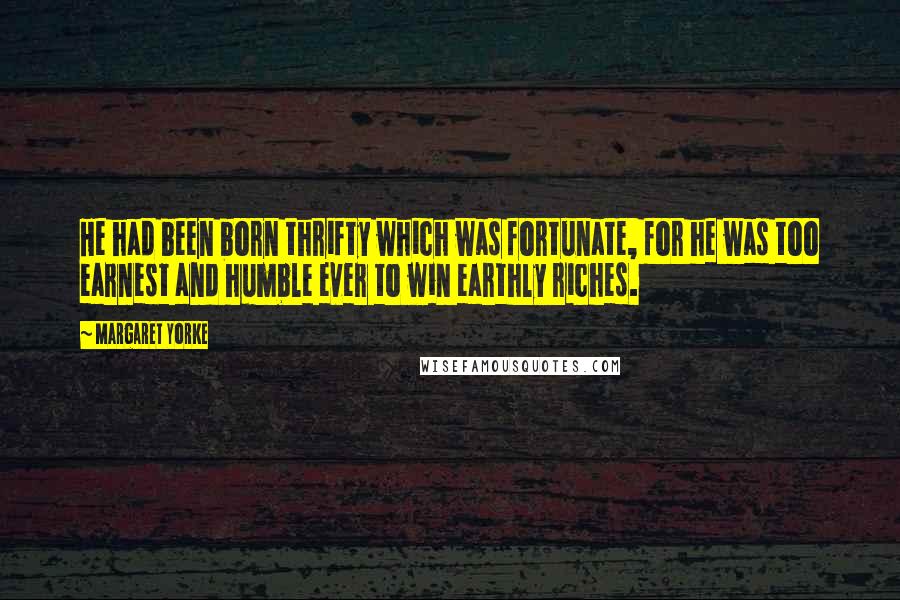 Margaret Yorke Quotes: He had been born thrifty which was fortunate, for he was too earnest and humble ever to win earthly riches.