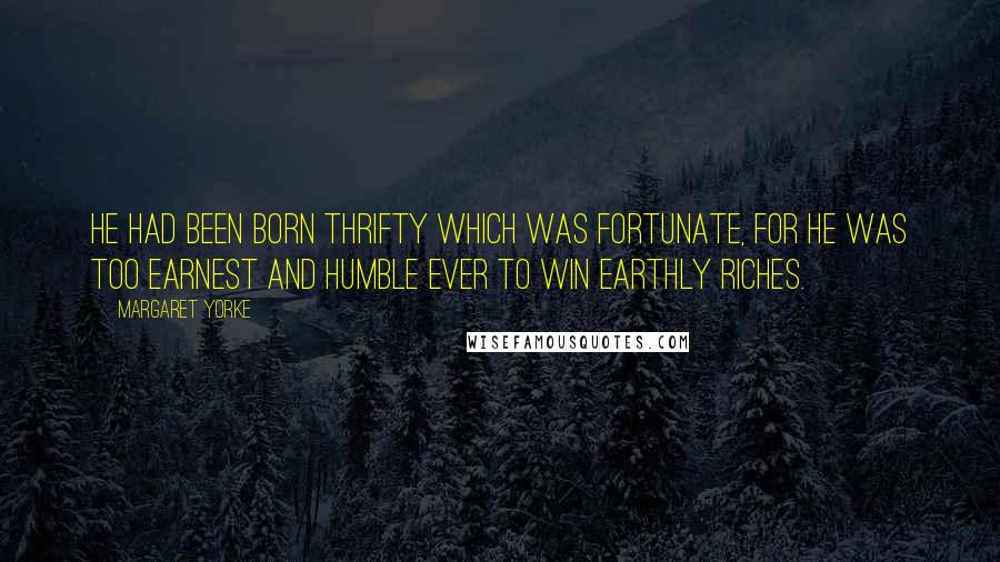 Margaret Yorke Quotes: He had been born thrifty which was fortunate, for he was too earnest and humble ever to win earthly riches.